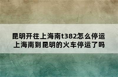 昆明开往上海南t382怎么停运 上海南到昆明的火车停运了吗